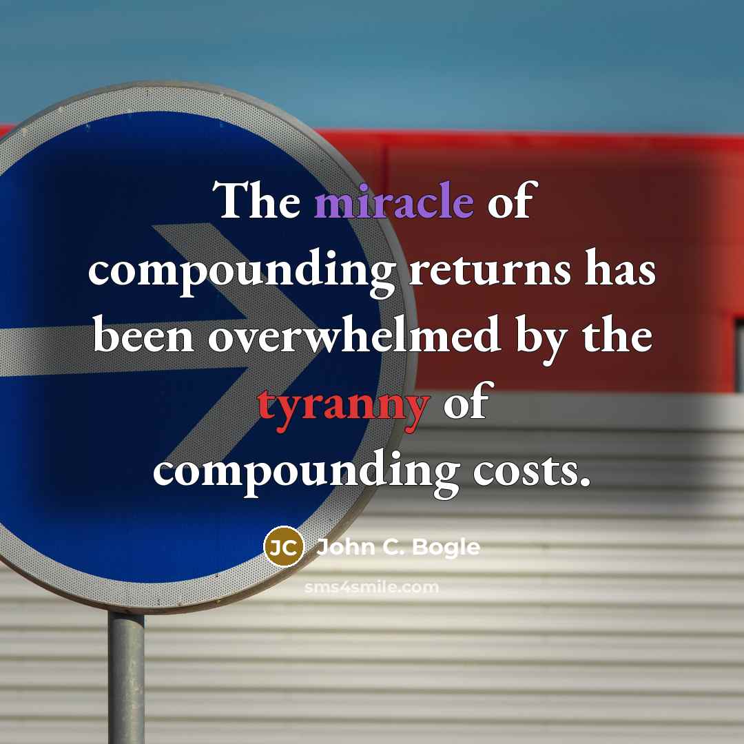 “The miracle of compounding returns has been overwhelmed by the tyranny of compounding costs.” quote by John C. Bogle