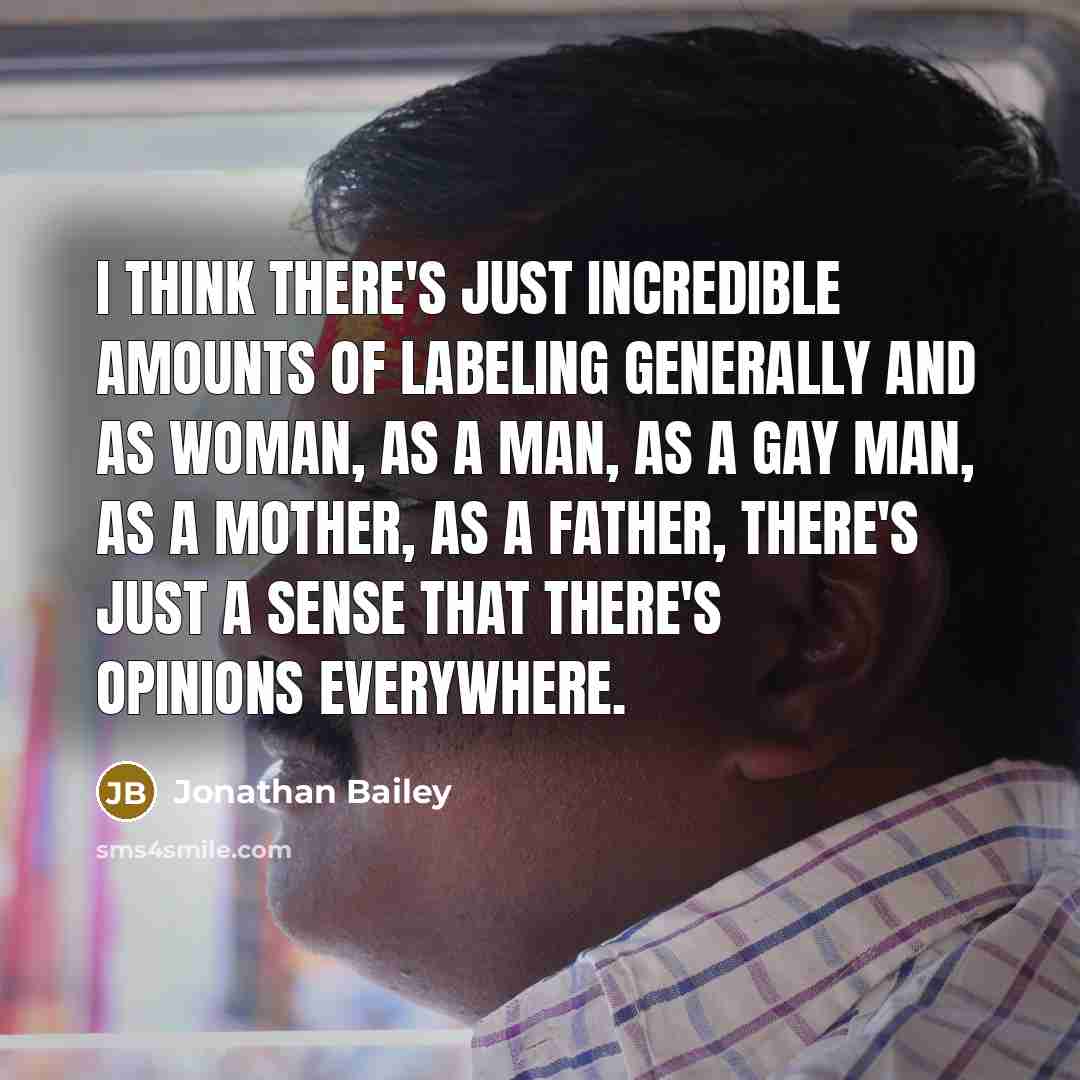 “I think there's just incredible amounts of labeling generally and as woman, as a man, as a gay man, as a mother, as a father, there's just a sense that there's opinions everywhere.” quote by Jonathan Bailey
