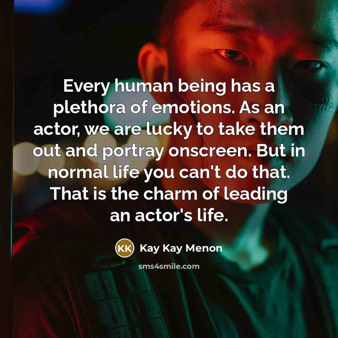 “Every human being has a plethora of emotions. As an actor, we are lucky to take them out and portray onscreen. But in normal life you can't do that. That is the charm of leading an actor's life.” quote by Kay Kay Menon