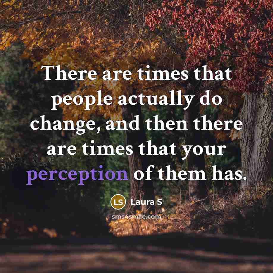 “There are times that people actually do change, and then there are times that your perception of them has.” quote by Laura S