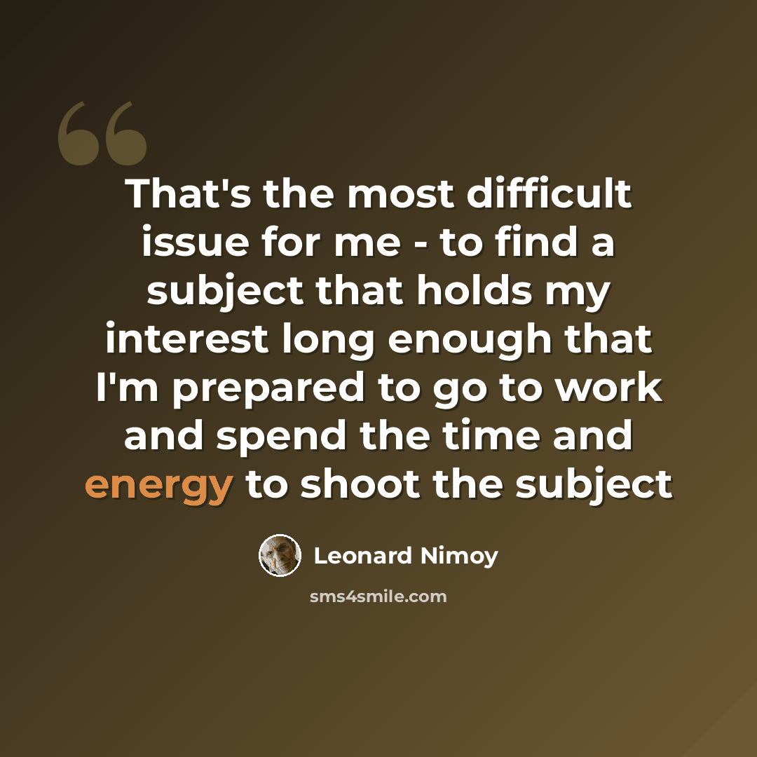 “That's the most difficult issue for me - to find a subject that holds my interest long enough that I'm prepared to go to work and spend the time and energy to shoot the subject” quote by Leonard Nimoy
