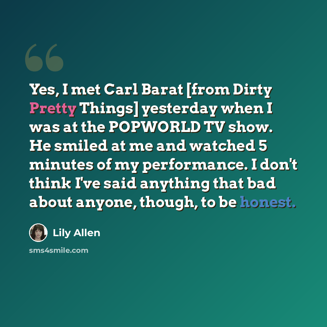 “Yes, I met Carl Barat [from Dirty Pretty Things] yesterday when I was at the POPWORLD TV show. He smiled at me and watched 5 minutes of my performance. I don't think I've said anything that bad about anyone, though, to be honest.” quote by Lily Allen