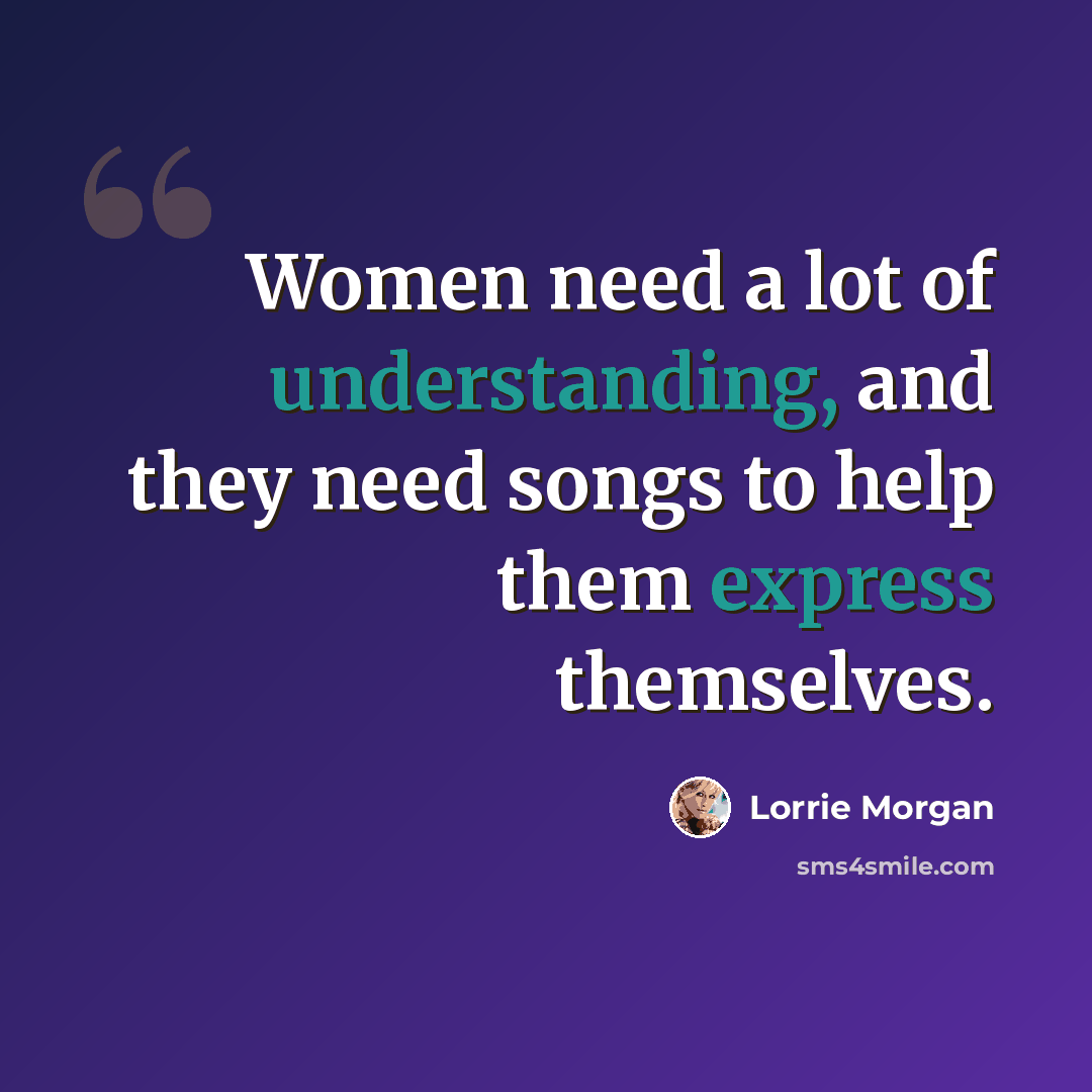 “Women need a lot of understanding, and they need songs to help them express themselves.” quote by Lorrie Morgan