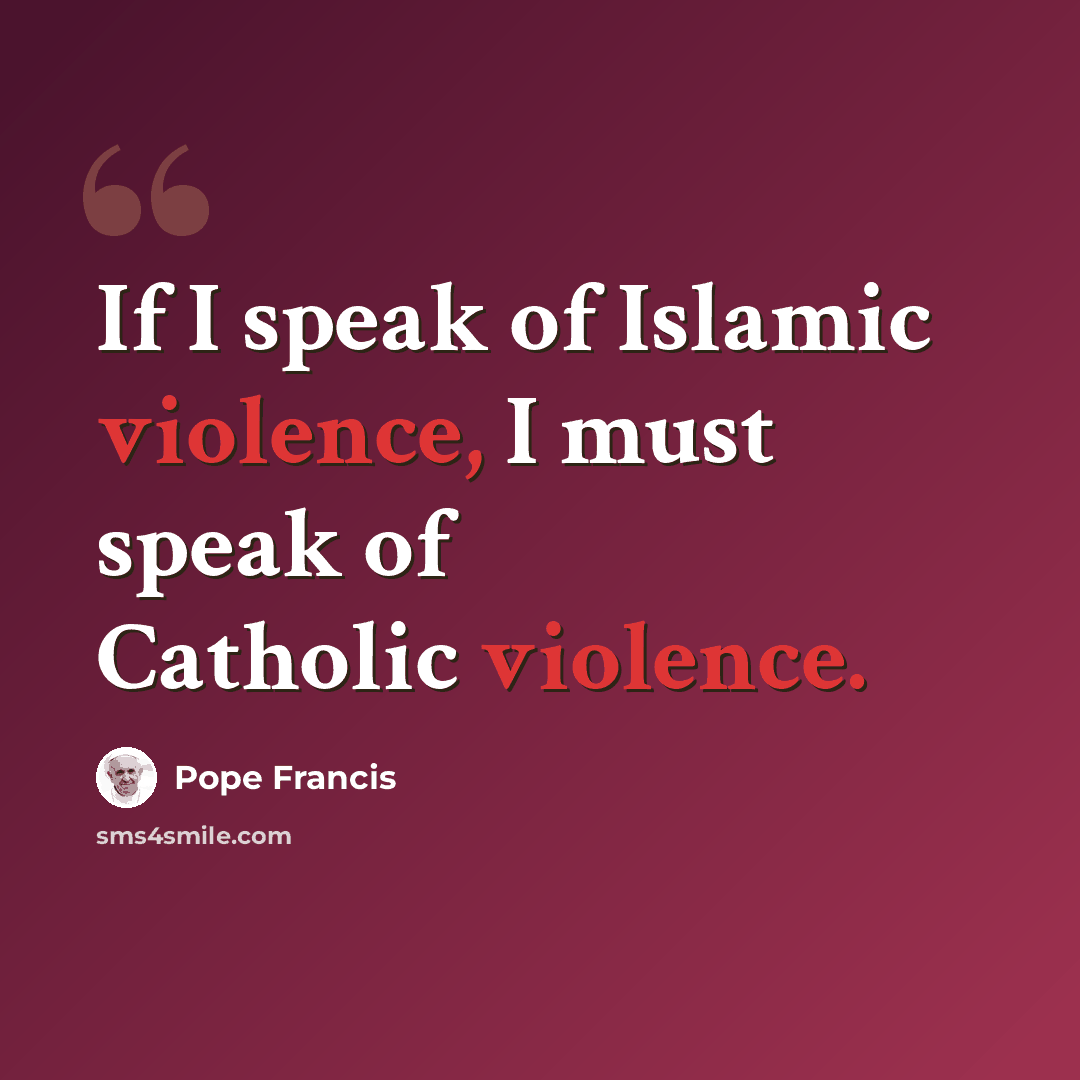 “If I speak of Islamic violence, I must speak of Catholic violence.” quote by Pope Francis