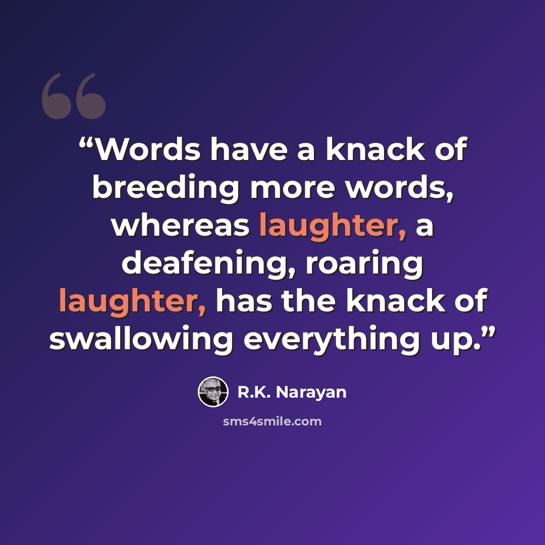 “Words have a knack of breeding more words, whereas laughter, a deafening, roaring laughter, has the knack of swallowing everything up.” quote by R.K. Narayan