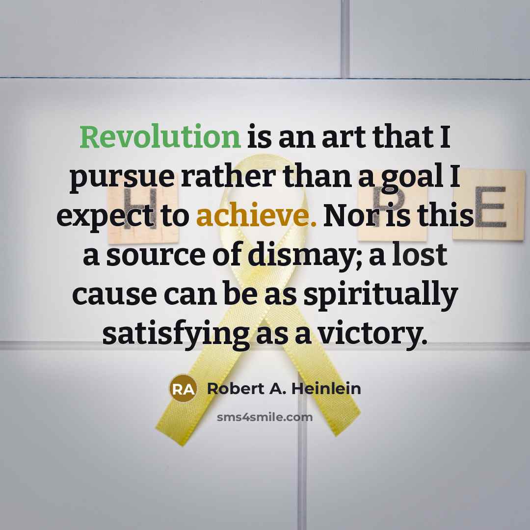 “Revolution is an art that I pursue rather than a goal I expect to achieve. Nor is this a source of dismay; a lost cause can be as spiritually satisfying as a victory.” quote by Robert A. Heinlein