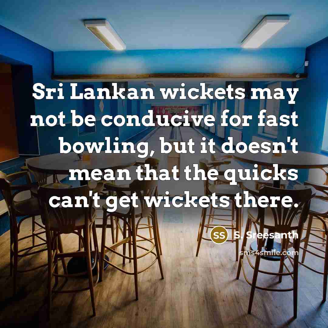 “Sri Lankan wickets may not be conducive for fast bowling, but it doesn't mean that the quicks can't get wickets there.” quote by S. Sreesanth