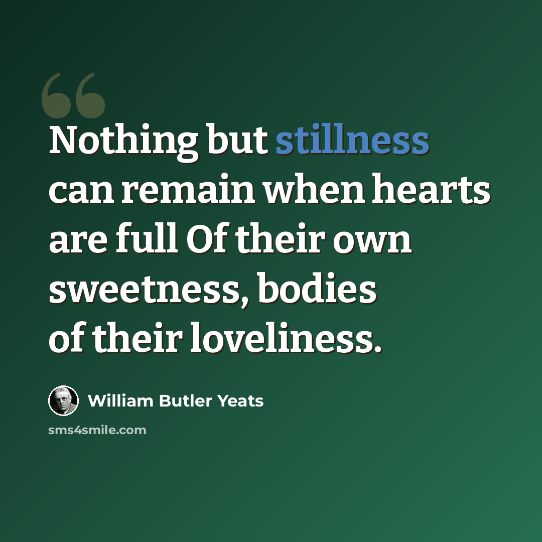 “Nothing but stillness can remain when hearts are full Of their own sweetness, bodies of their loveliness.” quote by William Butler Yeats