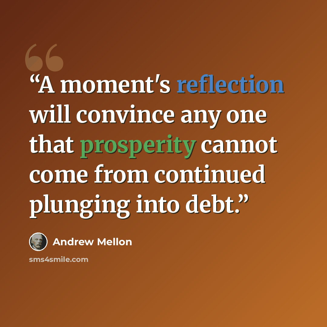 “A moment's reflection will convince any one that prosperity cannot come from continued plunging into debt.” quote by Andrew Mellon