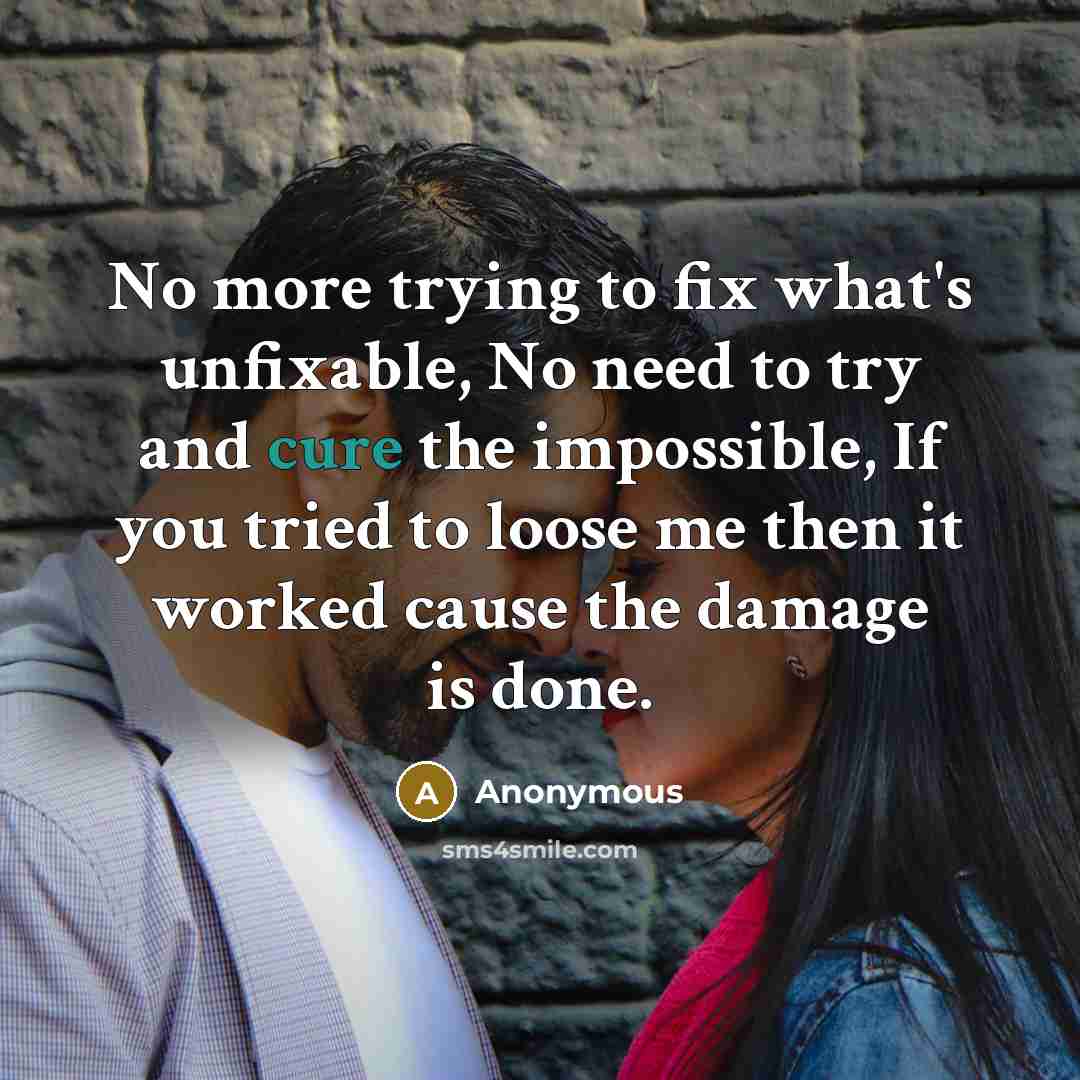 “No more trying to fix what's unfixable, No need to try and cure the impossible, If you tried to loose me then it worked cause the damage is done.” quote by Anonymous