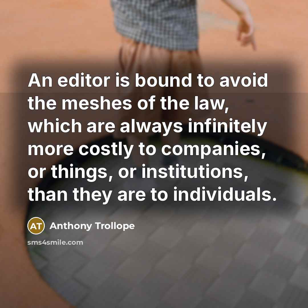 “An editor is bound to avoid the meshes of the law, which are always infinitely more costly to companies, or things, or institutions, than they are to individuals.” quote by Anthony Trollope