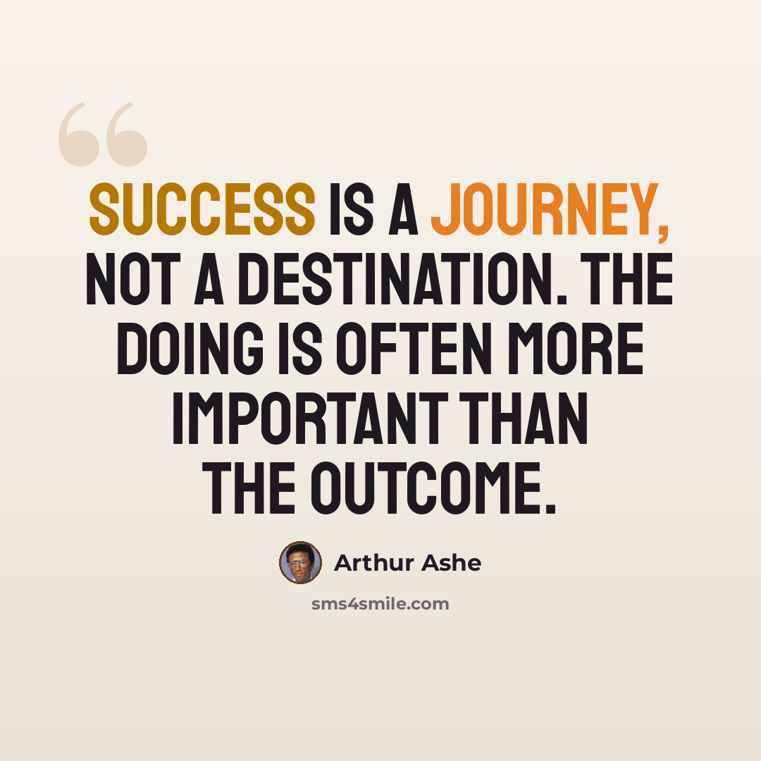 “Success is a journey, not a destination. The doing is often more important than the outcome.” quote by Arthur Ashe