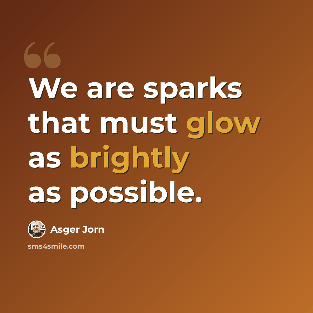 “We are sparks that must glow as brightly as possible.” quote by Asger Jorn