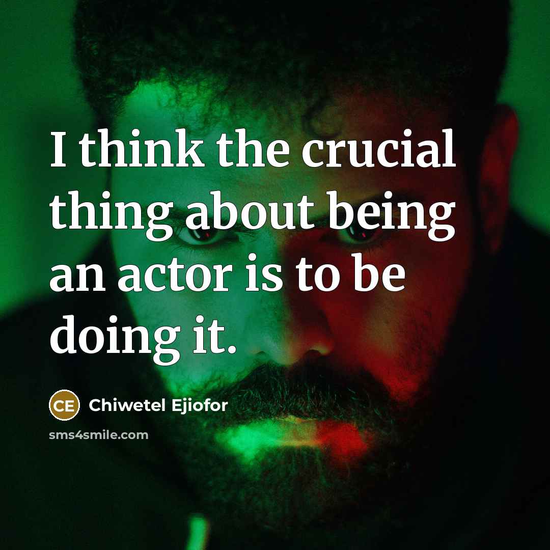 “I think the crucial thing about being an actor is to be doing it.” quote by Chiwetel Ejiofor
