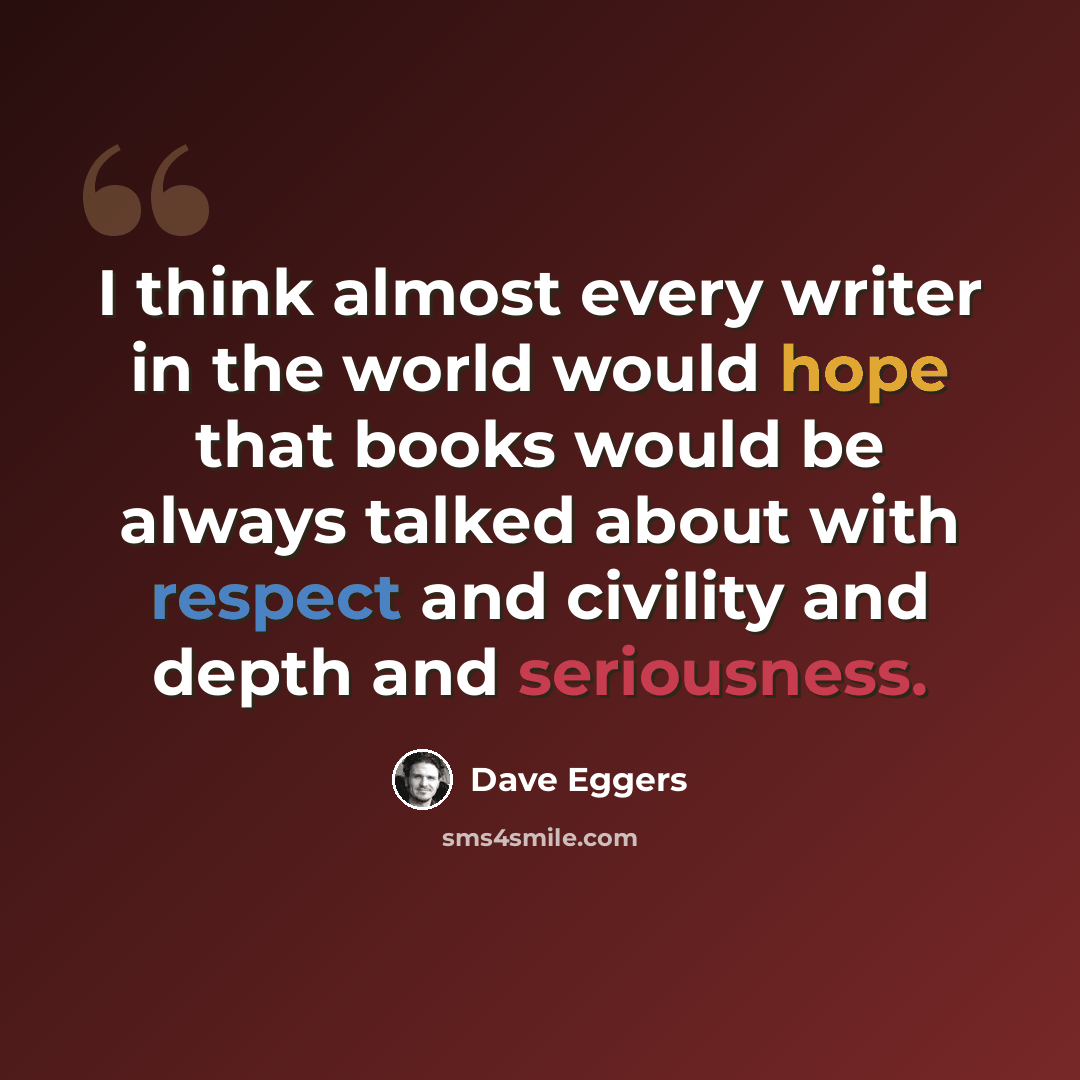 “I think almost every writer in the world would hope that books would be always talked about with respect and civility and depth and seriousness.” quote by Dave Eggers