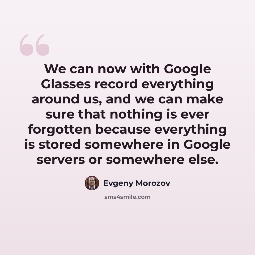 “We can now with Google Glasses record everything around us, and we can make sure that nothing is ever forgotten because everything is stored somewhere in Google servers or somewhere else.” quote by Evgeny Morozov