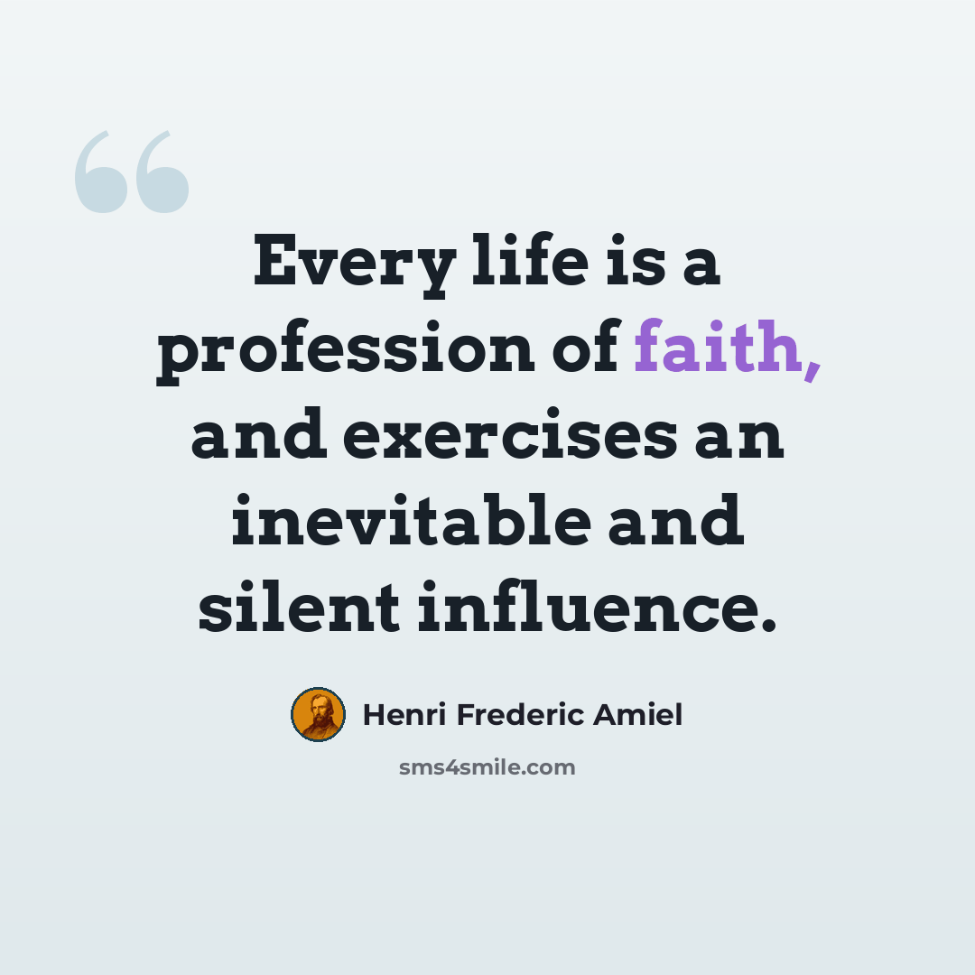 “Every life is a profession of faith, and exercises an inevitable and silent influence.” quote by Henri Frederic Amiel