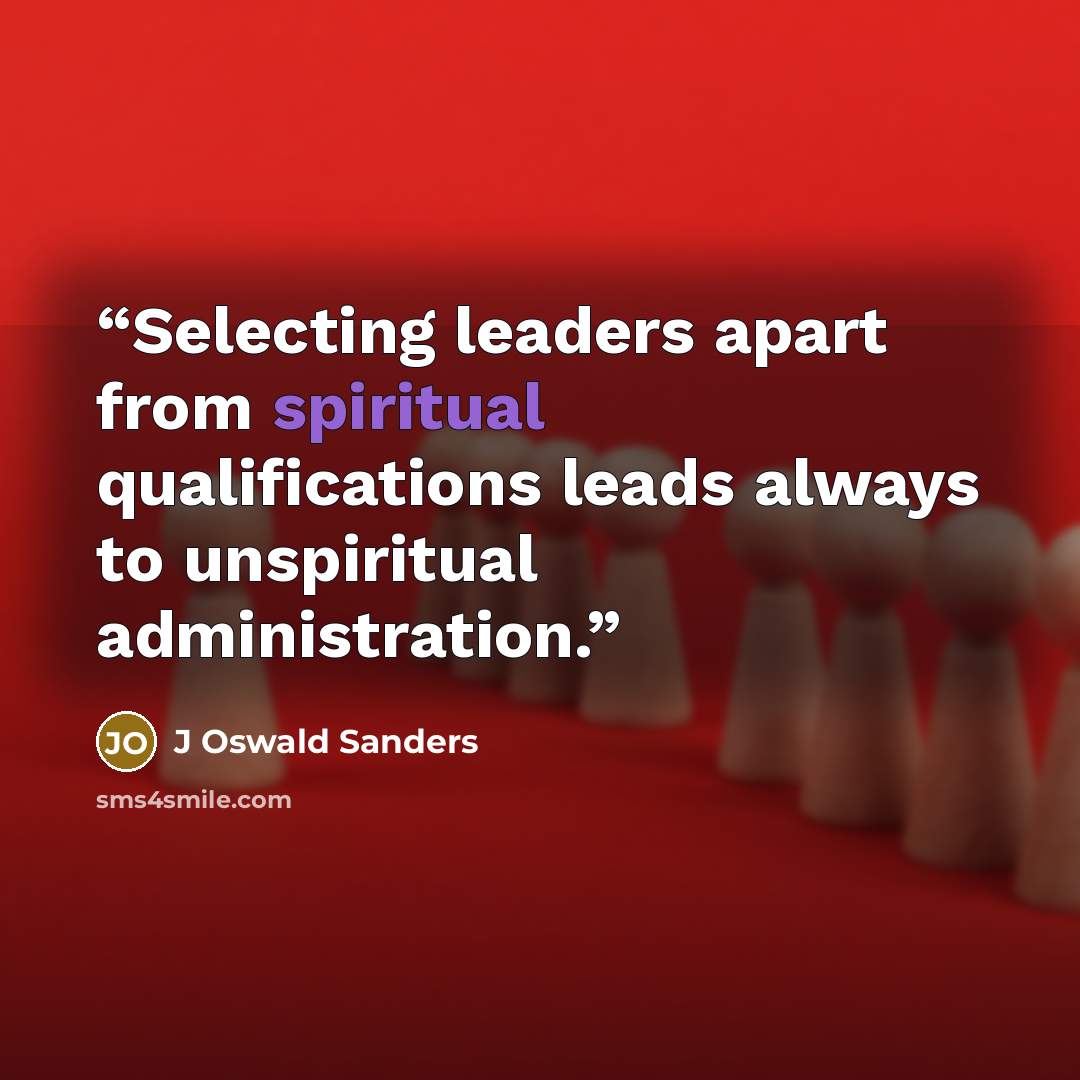 “Selecting leaders apart from spiritual qualifications leads always to unspiritual administration.” quote by J Oswald Sanders