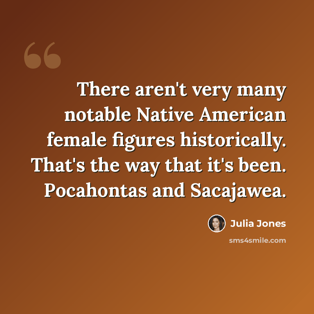 “There aren't very many notable Native American female figures historically. That's the way that it's been. Pocahontas and Sacajawea.” quote by Julia Jones