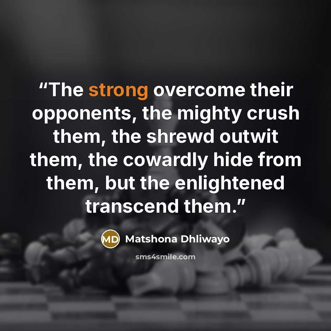 “The strong overcome their opponents, the mighty crush them, the shrewd outwit them, the cowardly hide from them, but the enlightened transcend them.” quote by Matshona Dhliwayo