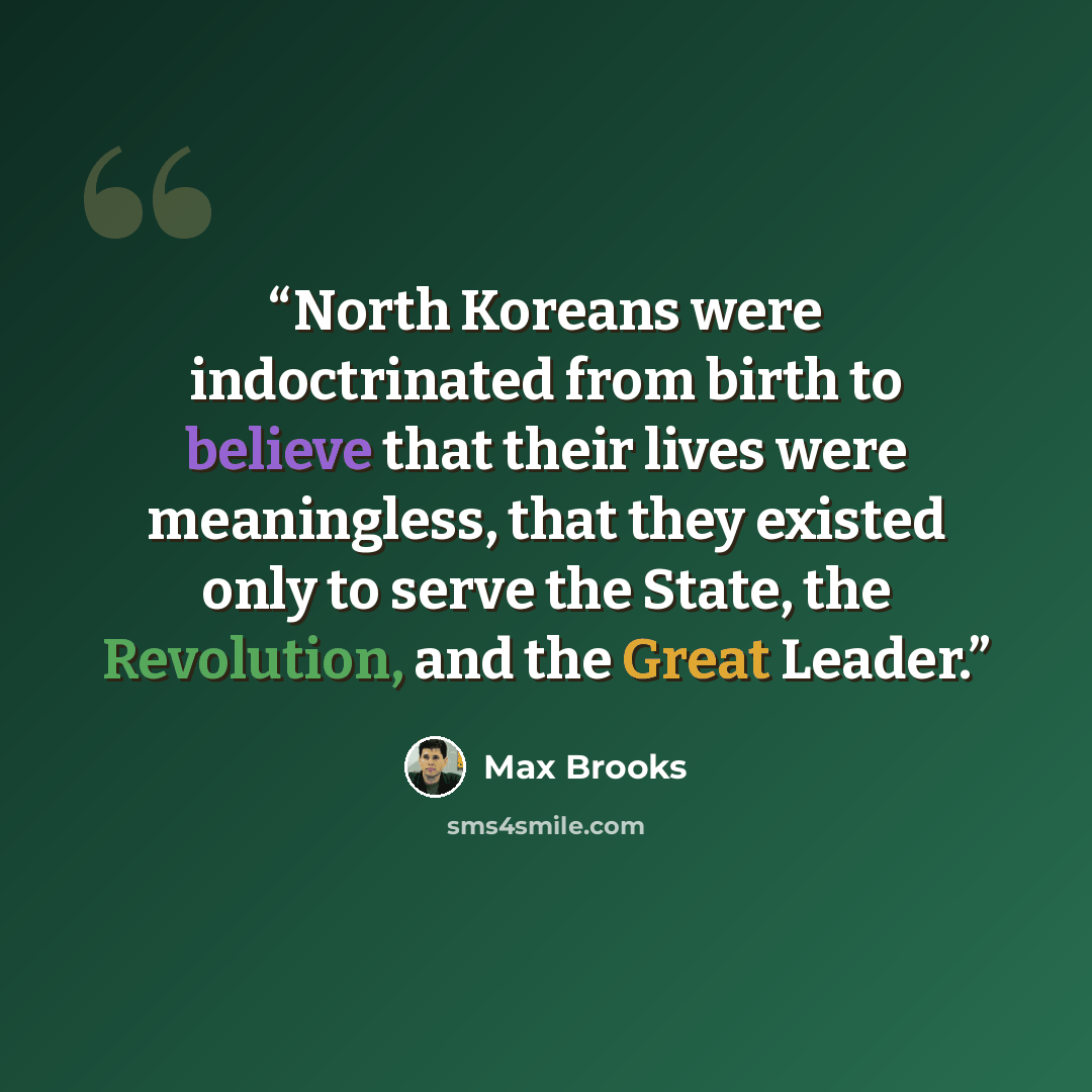 “North Koreans were indoctrinated from birth to believe that their lives were meaningless, that they existed only to serve the State, the Revolution, and the Great Leader.” quote by Max Brooks