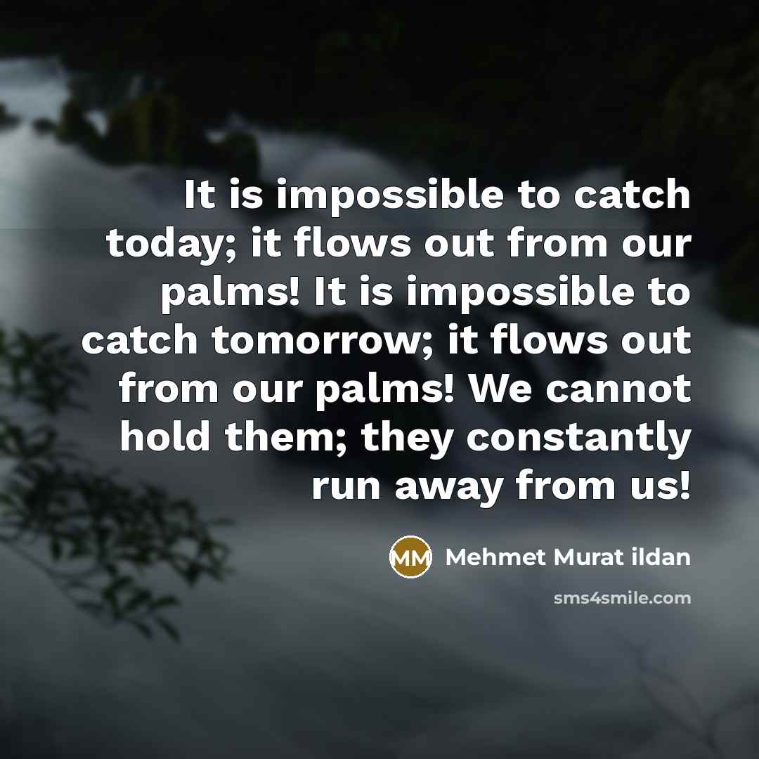 “It is impossible to catch today; it flows out from our palms! It is impossible to catch tomorrow; it flows out from our palms! We cannot hold them; they constantly run away from us!” quote by Mehmet Murat Ildan