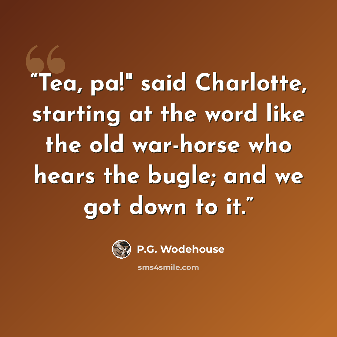 “Tea, pa!" said Charlotte, starting at the word like the old war-horse who hears the bugle; and we got down to it.” quote by P.G. Wodehouse