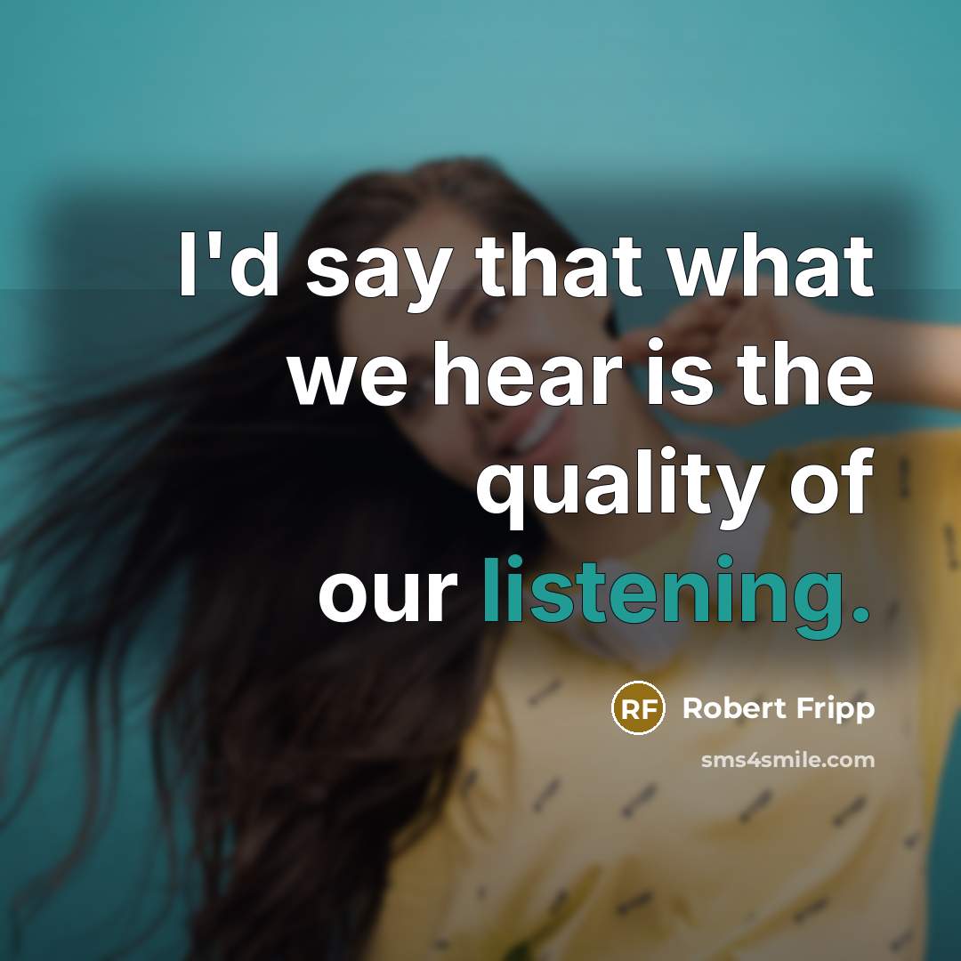 “I'd say that what we hear is the quality of our listening.” quote by Robert Fripp