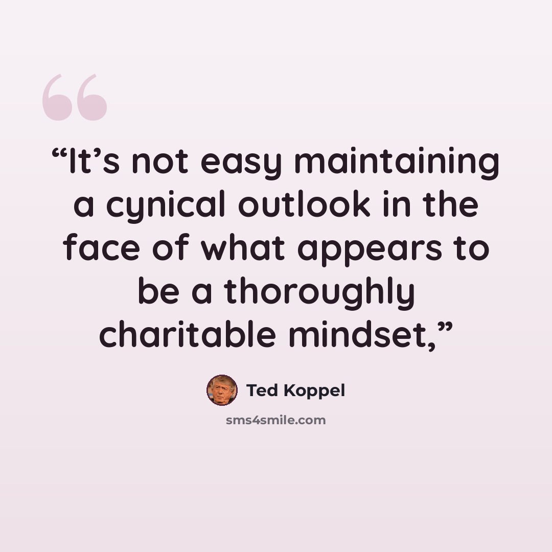 “It’s not easy maintaining a cynical outlook in the face of what appears to be a thoroughly charitable mindset,” quote by Ted Koppel