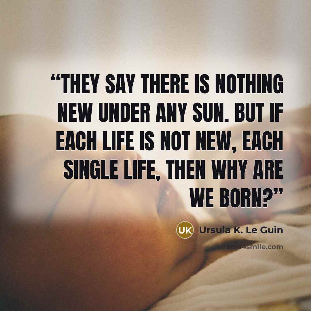 “They say there is nothing new under any sun. But if each life is not new, each single life, then why are we born?” quote by Ursula K. Le Guin