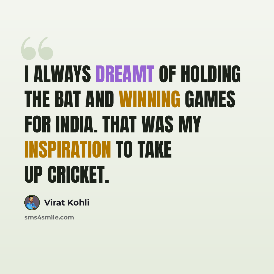 “I always dreamt of holding the bat and winning games for India. That was my inspiration to take up cricket.” quote by Virat Kohli