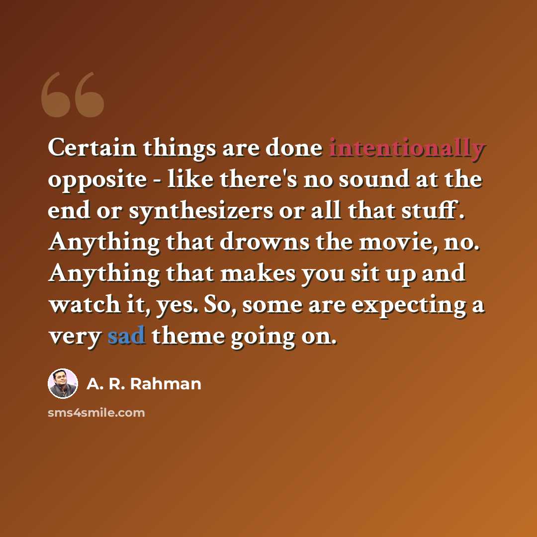 “Certain things are done intentionally opposite - like there's no sound at the end or synthesizers or all that stuff. Anything that drowns the movie, no. Anything that makes you sit up and watch it, yes. So, some are expecting a very sad theme going on.” quote by A. R. Rahman
