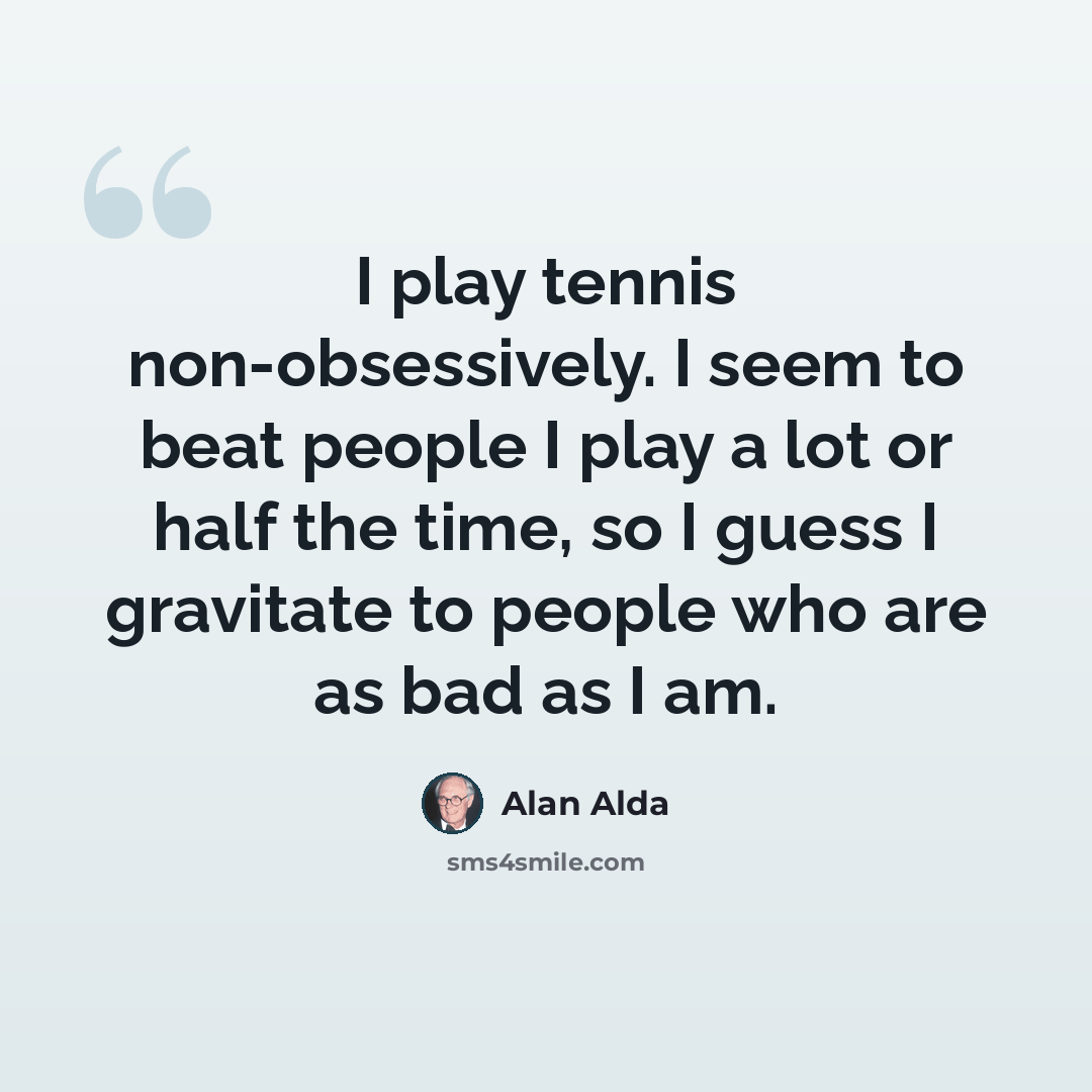 “I play tennis non-obsessively. I seem to beat people I play a lot or half the time, so I guess I gravitate to people who are as bad as I am.” quote by Alan Alda