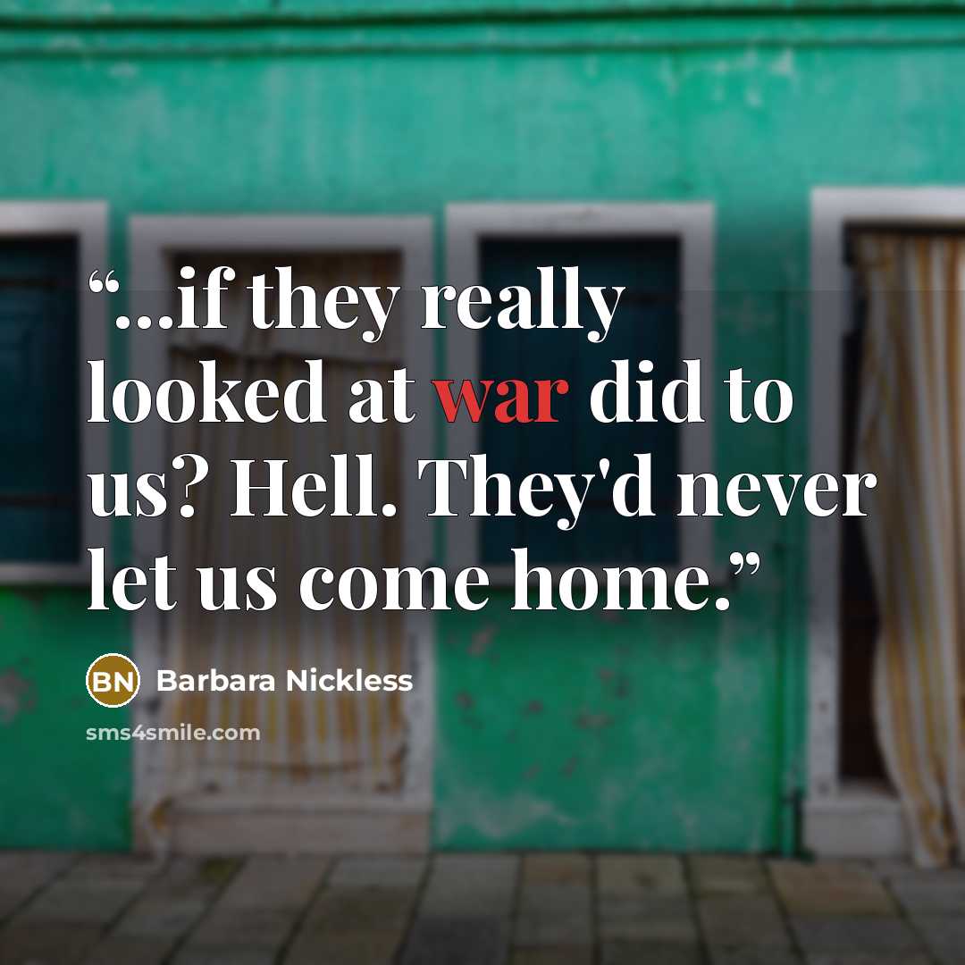 “...if they really looked at war did to us? Hell. They'd never let us come home.” quote by Barbara Nickless