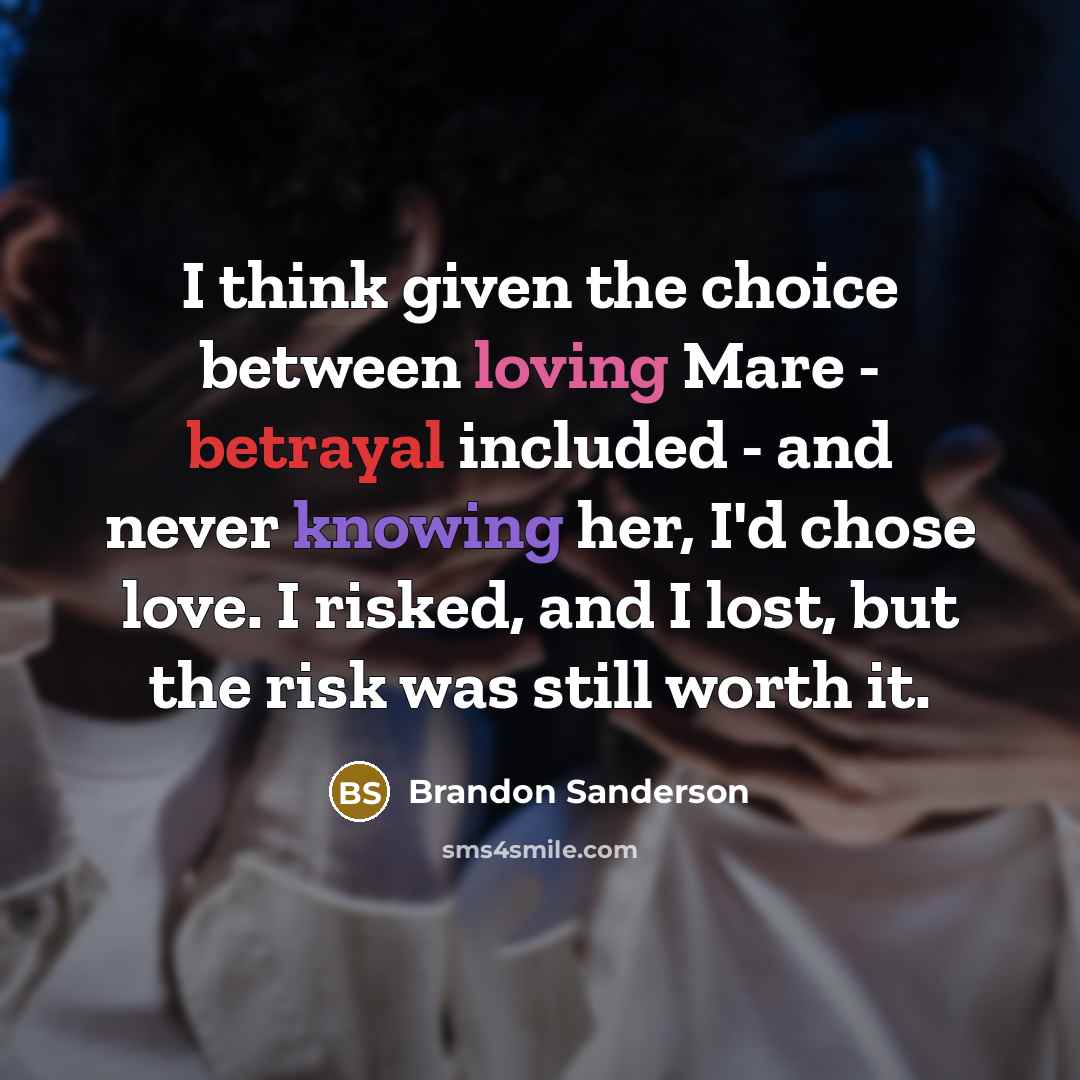 “I think given the choice between loving Mare - betrayal included - and never knowing her, I'd chose love. I risked, and I lost, but the risk was still worth it.” quote by Brandon Sanderson