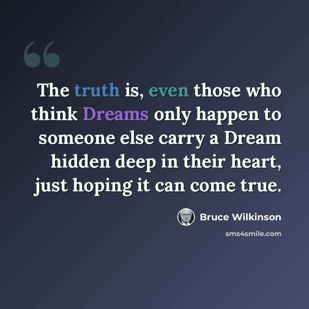 “The truth is, even those who think Dreams only happen to someone else carry a Dream hidden deep in their heart, just hoping it can come true.” quote by Bruce Wilkinson