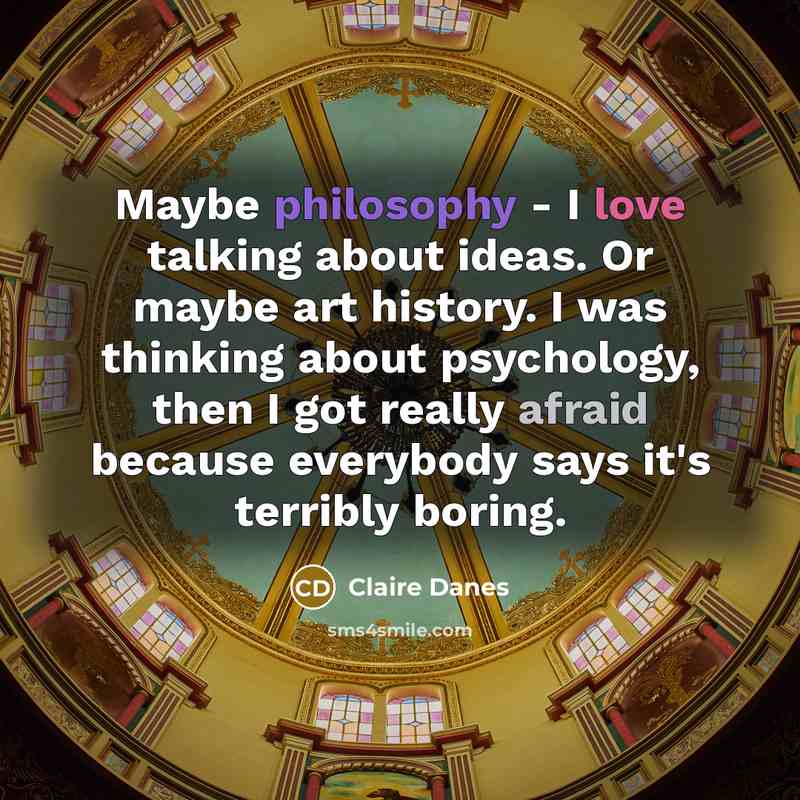 “Maybe philosophy - I love talking about ideas. Or maybe art history. I was thinking about psychology, then I got really afraid because everybody says it's terribly boring.” quote by Claire Danes