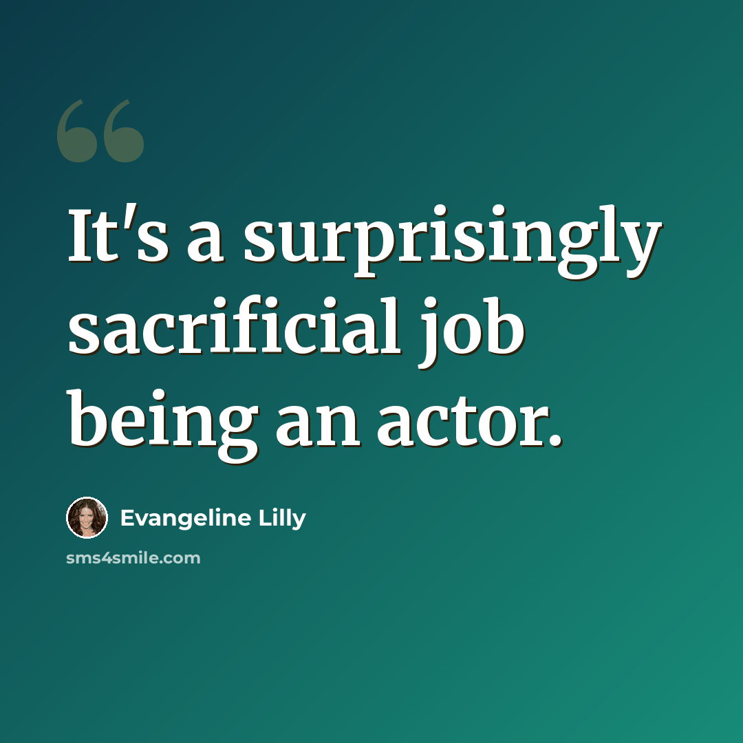 “It's a surprisingly sacrificial job being an actor.” quote by Evangeline Lilly