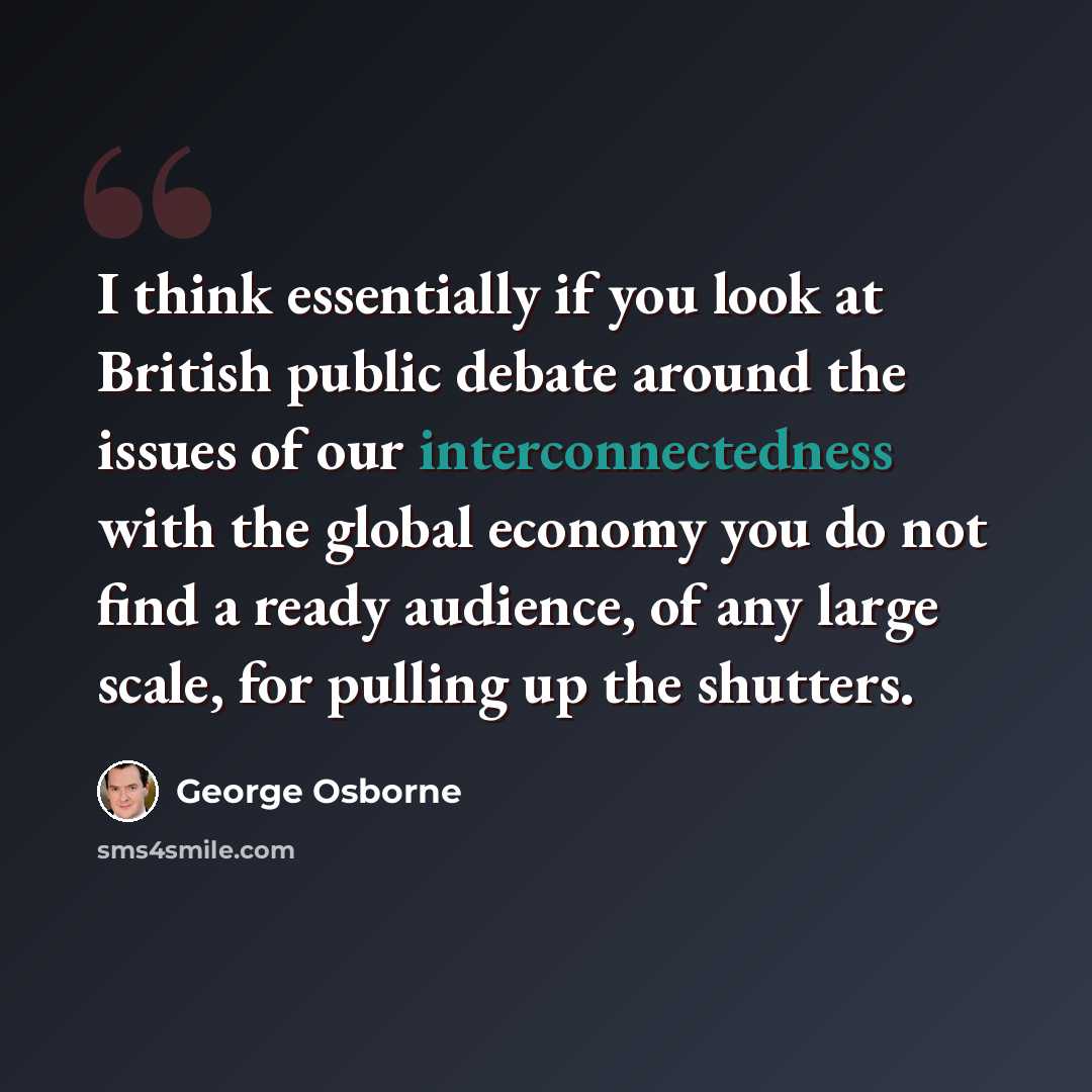 “I think essentially if you look at British public debate around the issues of our interconnectedness with the global economy you do not find a ready audience, of any large scale, for pulling up the shutters.” quote by George Osborne