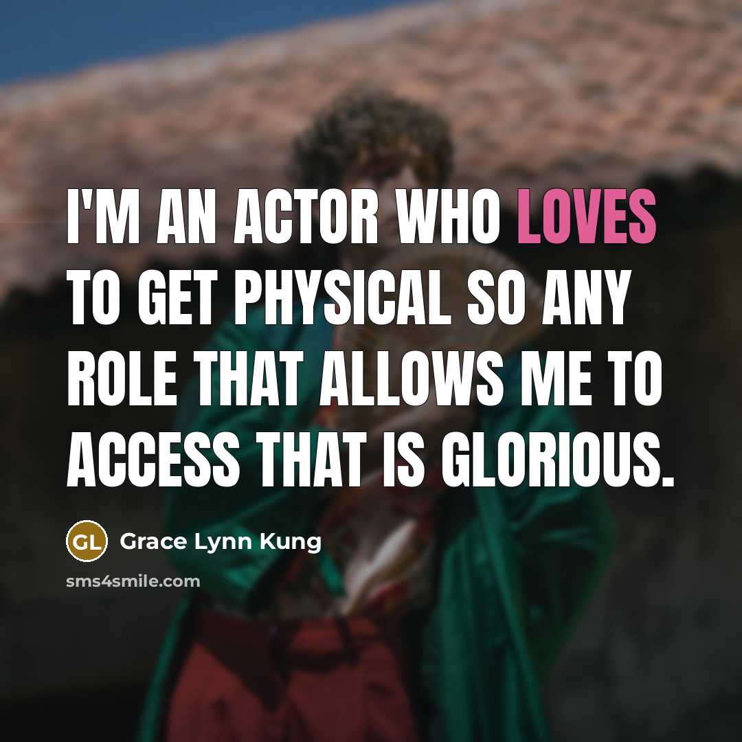 “I'm an actor who loves to get physical so any role that allows me to access that is glorious.​” quote by Grace Lynn Kung