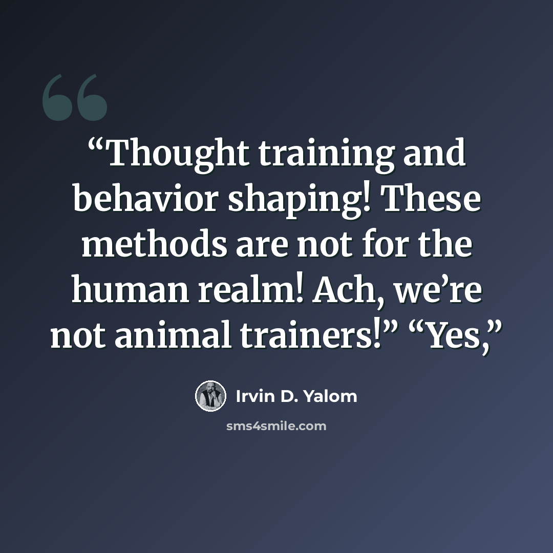 “Thought training and behavior shaping! These methods are not for the human realm! Ach, we’re not animal trainers!” “Yes,” quote by Irvin D. Yalom
