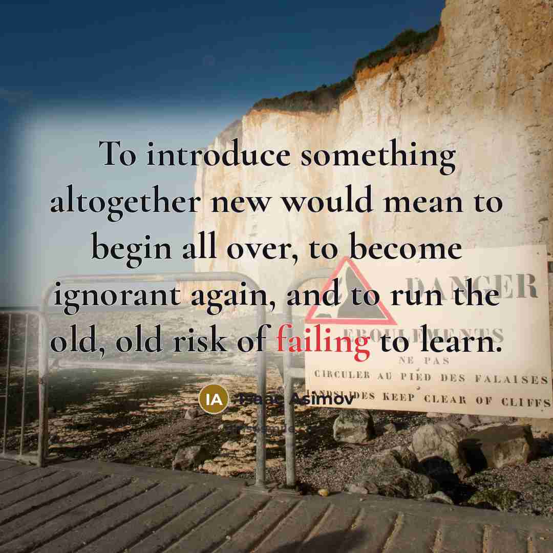 “To introduce something altogether new would mean to begin all over, to become ignorant again, and to run the old, old risk of failing to learn.” quote by Isaac Asimov