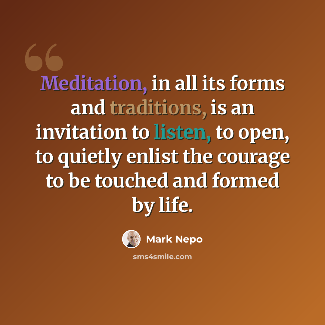 “Meditation, in all its forms and traditions, is an invitation to listen, to open, to quietly enlist the courage to be touched and formed by life.” quote by Mark Nepo