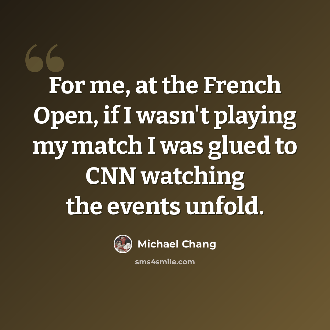“For me, at the French Open, if I wasn't playing my match I was glued to CNN watching the events unfold.” quote by Michael Chang