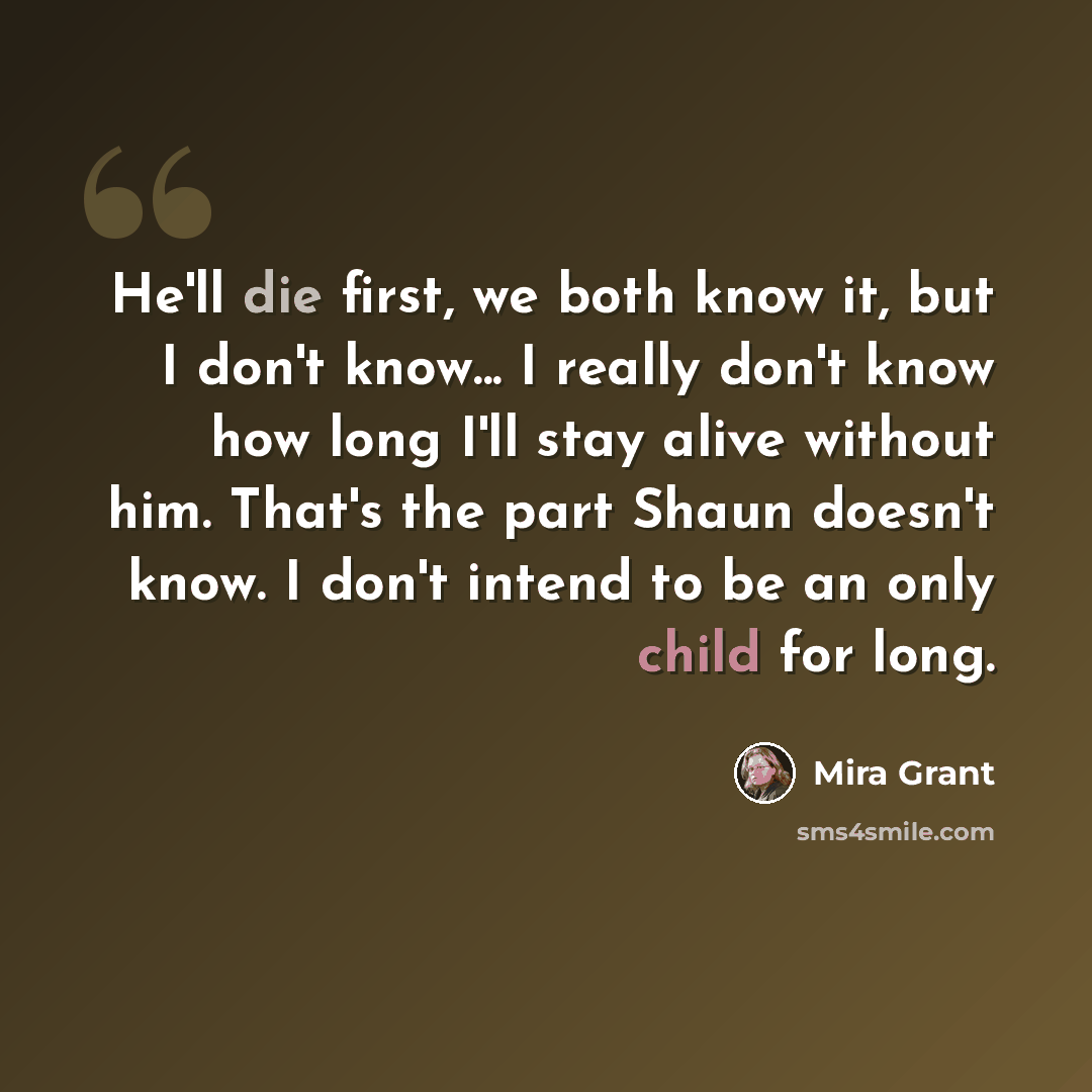 “He'll die first, we both know it, but I don't know... I really don't know how long I'll stay alive without him. That's the part Shaun doesn't know. I don't intend to be an only child for long.” quote by Mira Grant