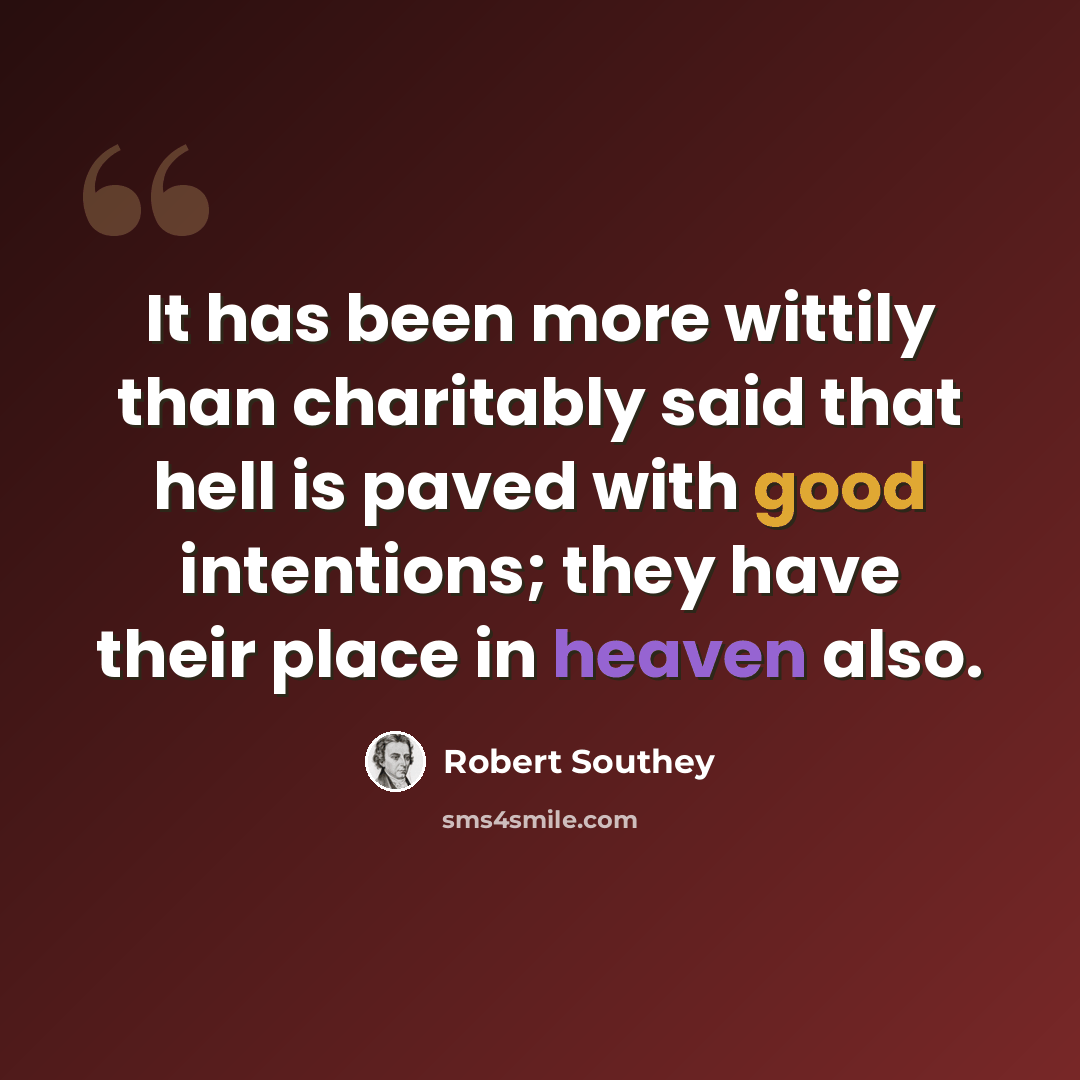“It has been more wittily than charitably said that hell is paved with good intentions; they have their place in heaven also.” quote by Robert Southey