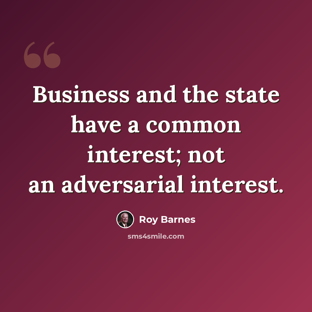 “Business and the state have a common interest; not an adversarial interest.” quote by Roy Barnes