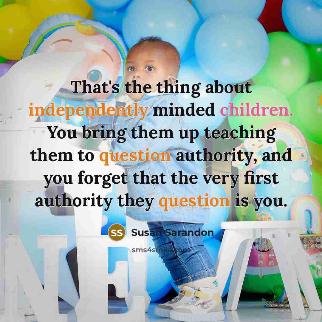 “That's the thing about independently minded children. You bring them up teaching them to question authority, and you forget that the very first authority they question is you.” quote by Susan Sarandon