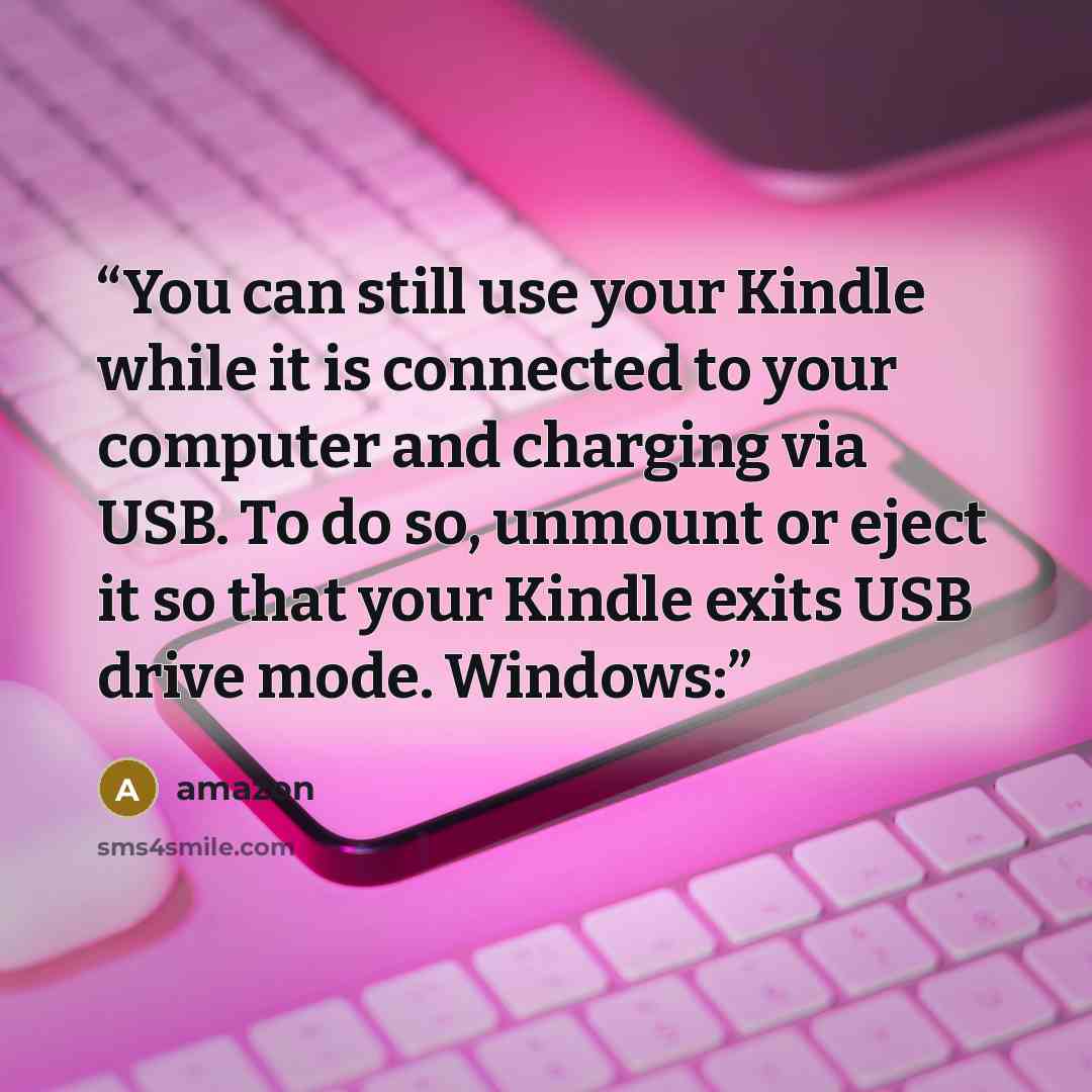 “You can still use your Kindle while it is connected to your computer and charging via USB. To do so, unmount or eject it so that your Kindle exits USB drive mode. Windows:” quote by Amazon