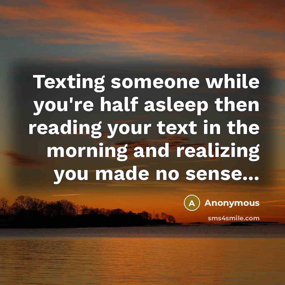 “Texting someone while you're half asleep then reading your text in the morning and realizing you made no sense...” quote by Anonymous